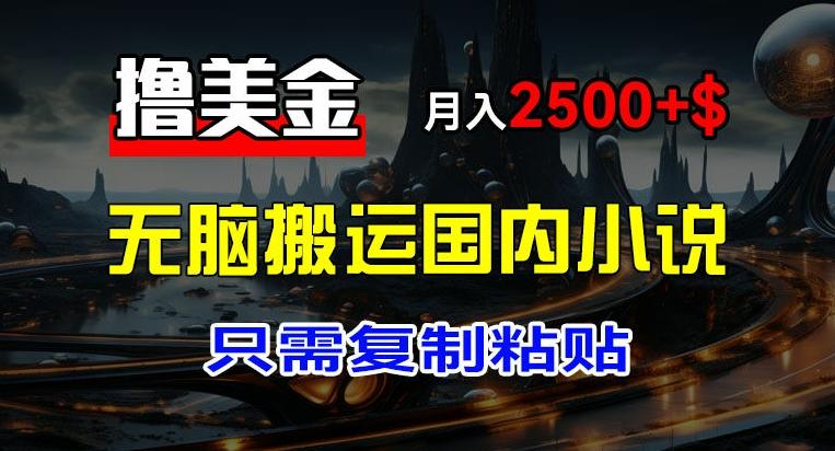 最新撸美金项目，搬运国内小说爽文，只需复制粘贴，稿费月入2500+美金，新手也能快速上手【揭秘】-皮皮网创