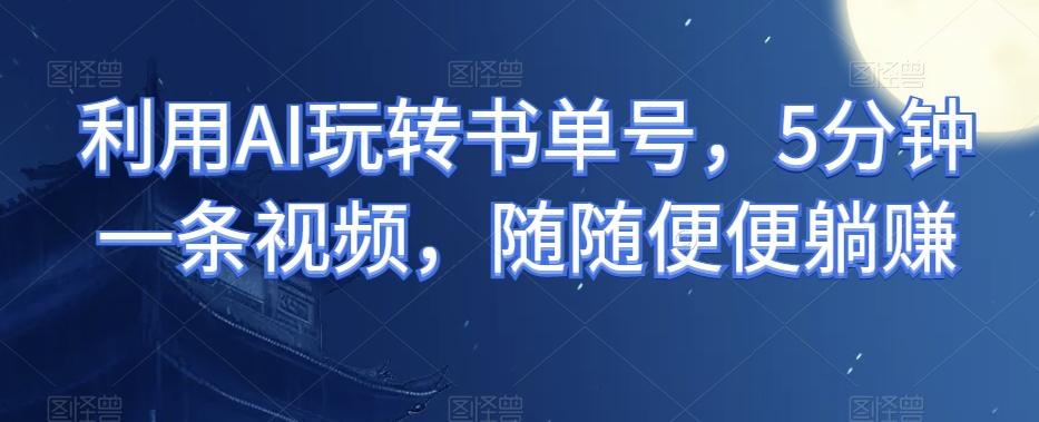 利用AI玩转书单号，5分钟一条视频，随随便便躺赚-皮皮网创
