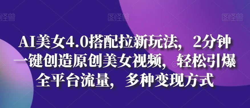 AI美女4.0搭配拉新玩法，2分钟一键创造原创美女视频，轻松引爆全平台流量，多种变现方式【揭秘】-皮皮网创