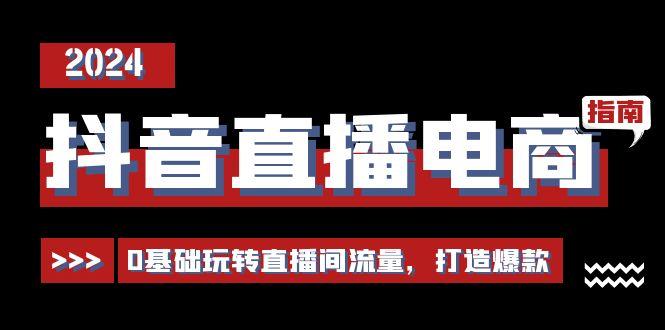 抖音直播电商运营必修课，0基础玩转直播间流量，打造爆款(29节)-皮皮网创
