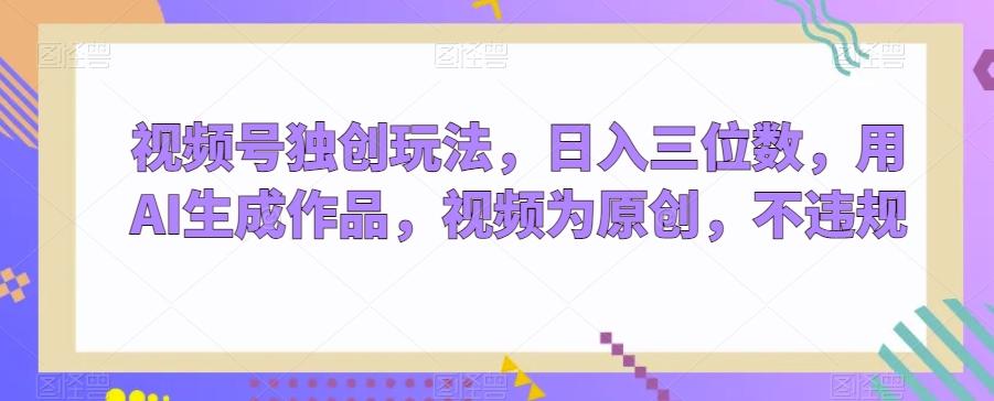 视频号独创玩法，日入三位数，用AI生成作品，视频为原创，不违规-皮皮网创