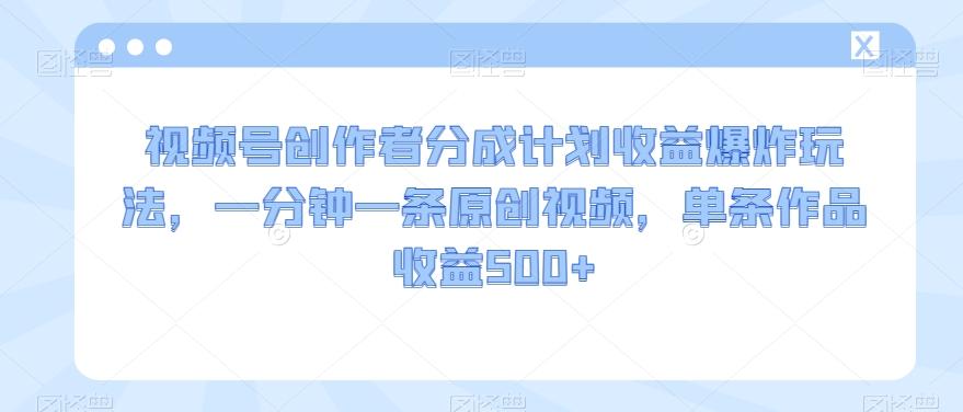 视频号创作者分成计划收益爆炸玩法，一分钟一条原创视频，单条作品收益500+-皮皮网创