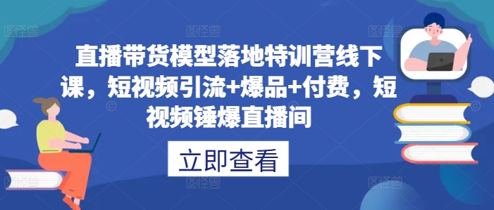 直播带货模型落地特训营线下课，​短视频引流+爆品+付费，短视频锤爆直播间-皮皮网创