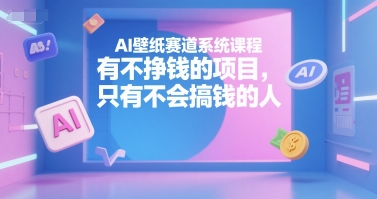 AI壁纸赛道系统课程，有不挣钱的项目，只有不会搞钱的人-皮皮网创