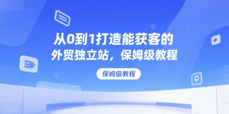 从0到1打造能获客的外贸独立站，保姆级教程-皮皮网创