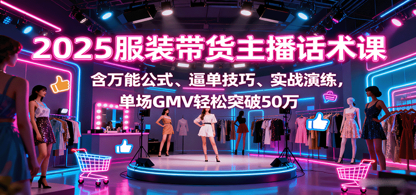 图片[1]-2025服装带货主播话术课，含万能公式、逼单技巧、实战演练，单场GMV轻松突破50万-皮皮网创