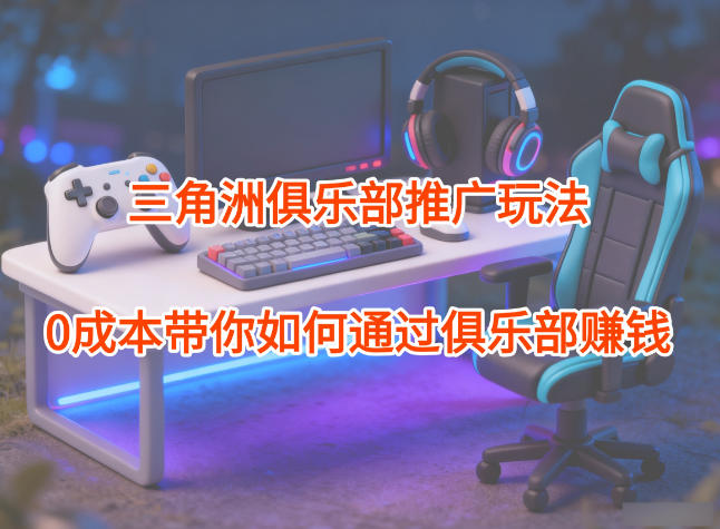 项目拆解:三角洲俱乐部推广玩法,0成本带你如何通过俱乐部賺钱-皮皮网创