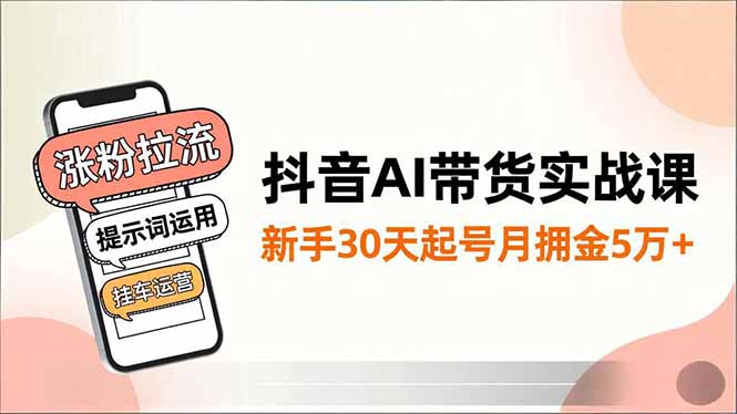 抖音AI带货实战课,涨粉拉流、提示词运用、挂车运营,新手30天起号月佣金5万+-皮皮网创