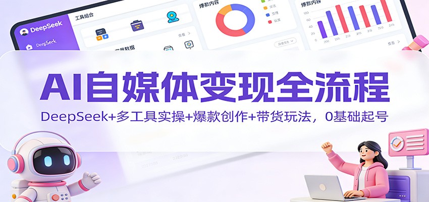 AI自媒体变现全流程:DeepSeek+多工具实操+爆款创作+带货玩法,0基础起号-皮皮网创