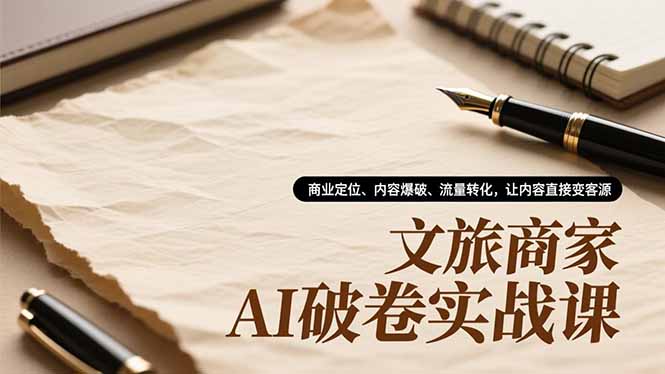 文旅商家AI破卷实战课,商业定位、内容爆破、流量转化,让内容直接变客源-皮皮网创