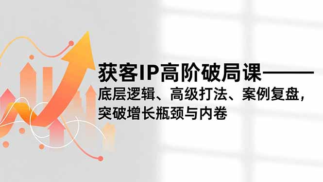 获客IP高阶破局课,底层逻辑、高级打法、案例复盘,突破增长瓶颈与内卷-皮皮网创