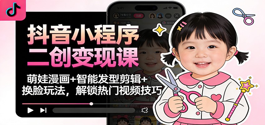 抖音小程序二创变现课：萌娃漫画+智能发型剪辑+换脸玩法，解锁热门视频技巧-皮皮网创