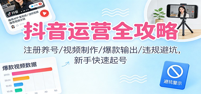 抖音运营全攻略:注册养号/视频制作/爆款输出/违规避坑,新手快速起号-皮皮网创