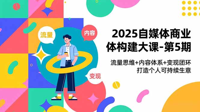 2025自媒体商业体构建大课-第5期，流量思维+内容体系+变现闭环，打造个人可持续生意-皮皮网创