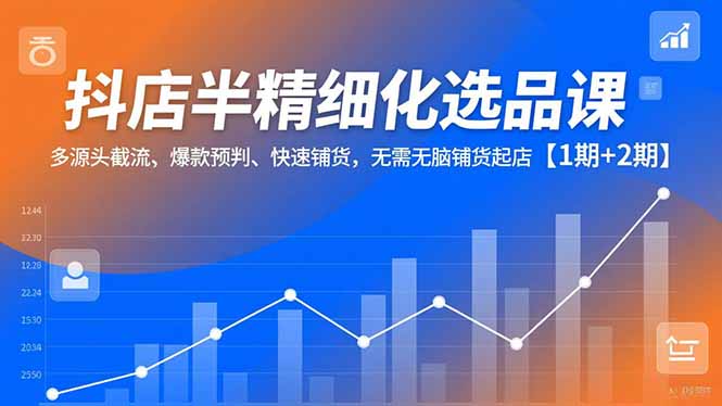抖店半精细化选品课，多源头截流、爆款预判、快速铺货，无脑铺货起店【1期+2期】-皮皮网创
