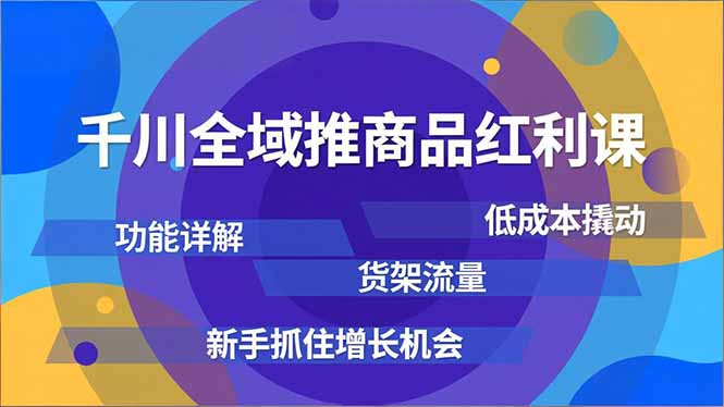 千川全域推商品红利课，功能详解、低成本撬动、货架流量，新手抓住增长机会-皮皮网创