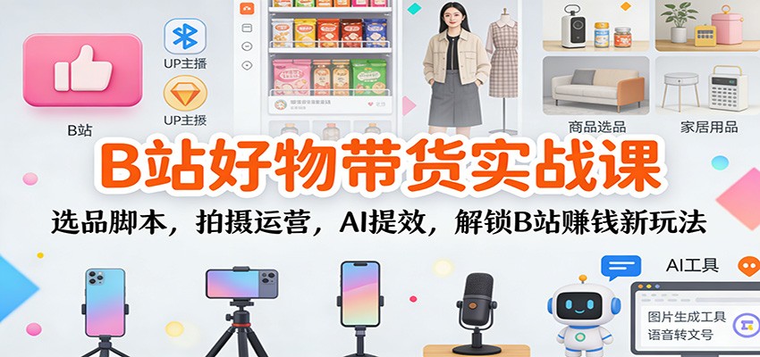B站好物带货实战课:选品脚本,拍摄运营,AI提效,解锁B站赚钱新玩法-皮皮网创