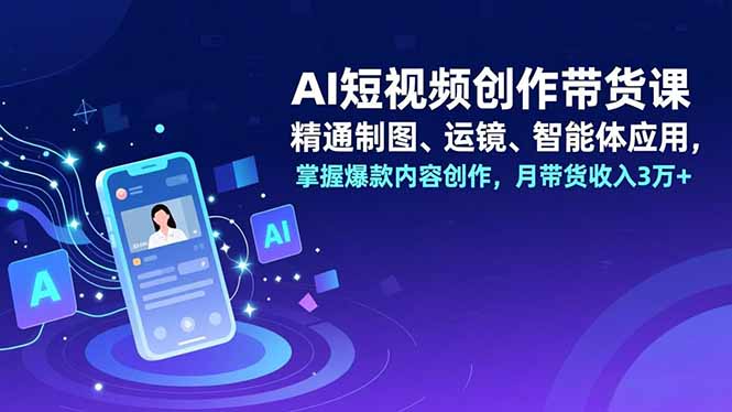 AI短视频创作带货课,精通制图、运镜、智能体应用,掌握爆款内容创作,月带货收入3万+-皮皮网创