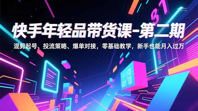 快手年轻品带货课-第二期，混剪起号、投流策略、爆单对接，零基础教学，新手也能月入过万-皮皮网创