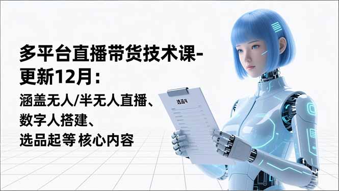 平台直播带货技术课-更新12月：涵盖无人/半无人直播、数字人搭建、选品起号等核心内容-皮皮网创