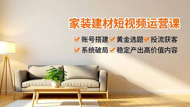 家装建材短视频运营课，账号搭建、黄金选题、投流获客，系统破局，稳定产出高价值内容-皮皮网创