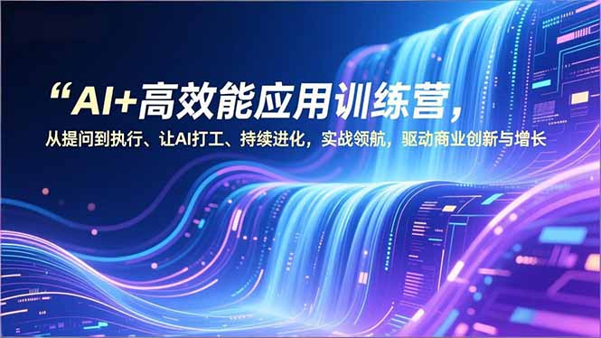 AI+高效能应用训练营，从提问到执行、让AI打工、持续进化，实战领航，驱动商业创新与增长-皮皮网创