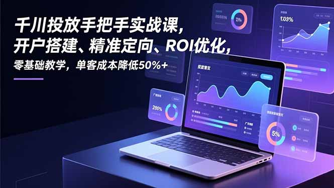 千川投放手把手实战课，开户搭建、精准定向、ROI优化，零基础教学，单客成本降低50%+-皮皮网创