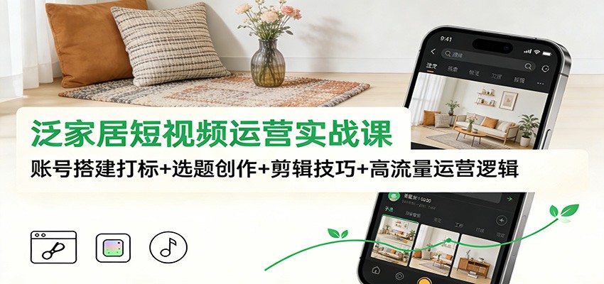 泛家居短视频运营实战课：账号搭建打标+选题创作+剪辑技巧+高流量运营逻辑-皮皮网创