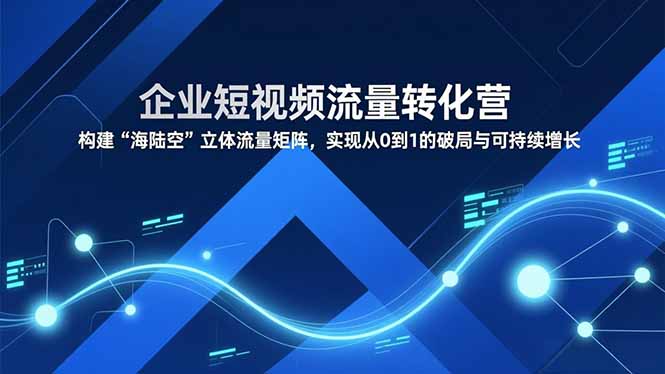 企业短视频流量转化营，构建“海陆空”立体流量矩阵，实现从0到1的破局与可持续增长-皮皮网创