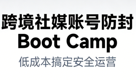 跨境社媒账号防封BootCamp-皮皮网创