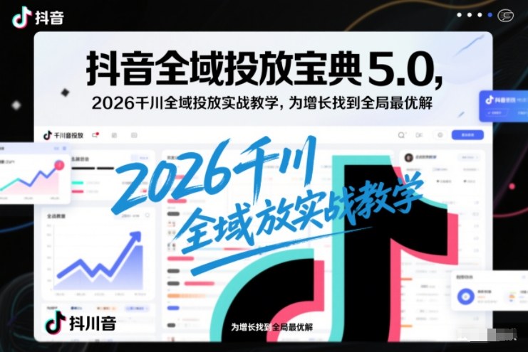 抖音全域投放宝典5.0，2026千川全域投放实战教学，为增长找到全局最优解-皮皮网创