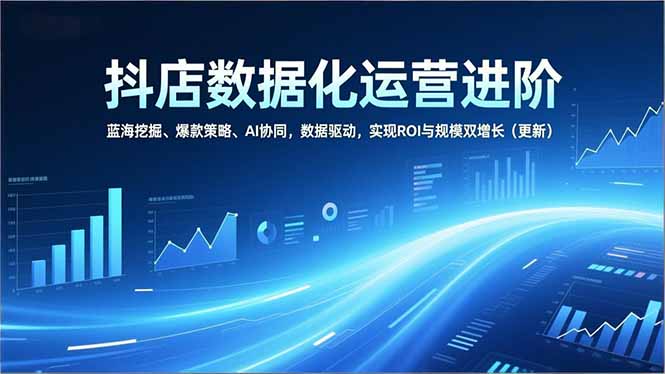 抖店数据化运营进阶，蓝海挖掘、爆款策略、AI协同，数据驱动，实现ROI与规模双增长(更新-皮皮网创