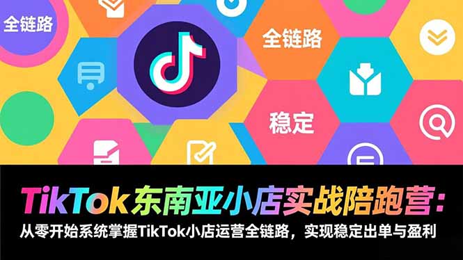 TikTok东南亚小店实战陪跑营：从零开始系统掌握TikTok小店运营全链路，实现稳定出单与盈利-皮皮网创