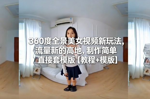 360度全景美女视频新玩法,流量新的高地,制作简单直接套模版【教程+模版】-皮皮网创