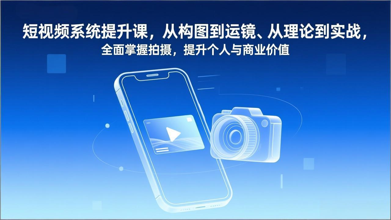 短视频系统提升课，从构图到运镜、从理论到实战，全面掌握拍摄，提升个人与商业价值-皮皮网创