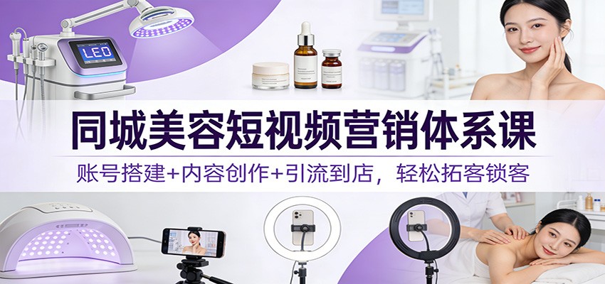 同城美容短视频营销体系课:账号搭建+内容创作+引流到店,轻松拓客锁客-皮皮网创