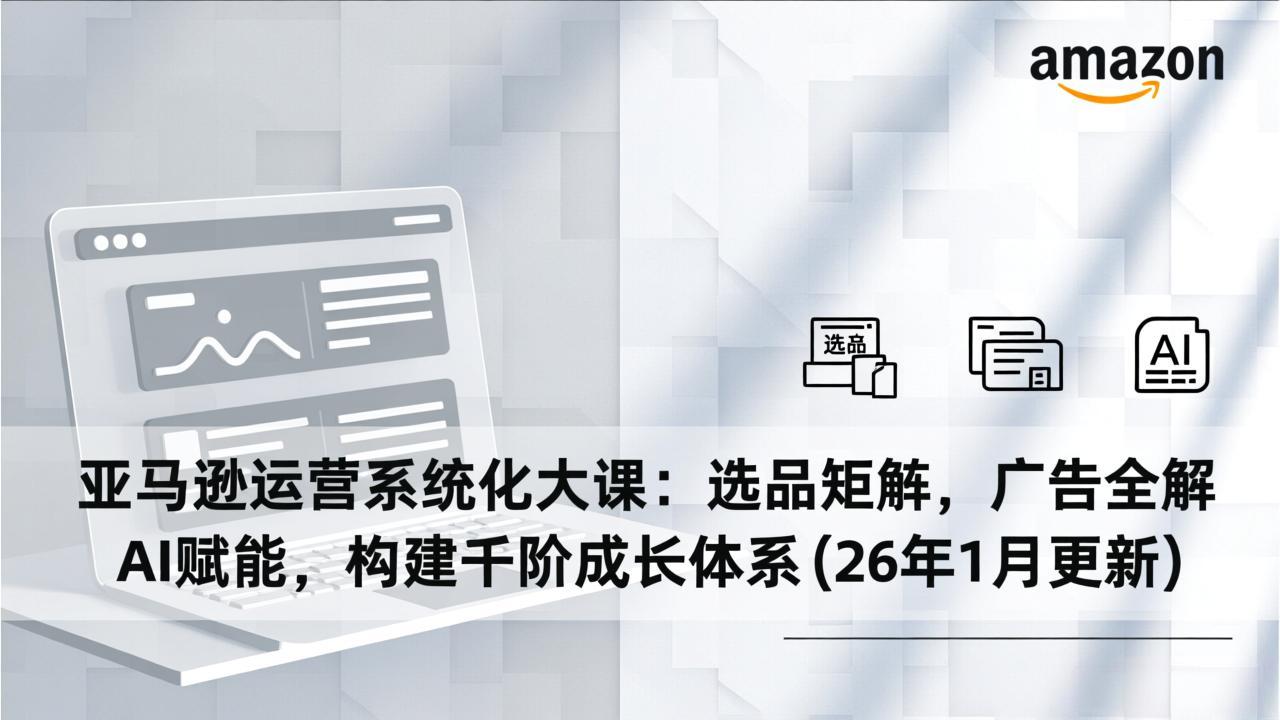亚马逊运营系统化大课：选品矩阵，广告全解，AI赋能，构建千阶成长体系(26年1月更新-皮皮网创