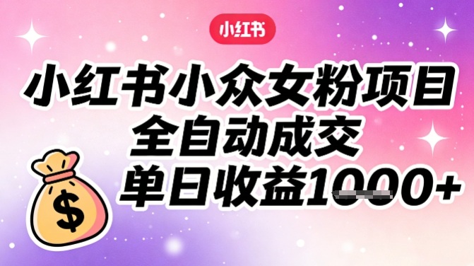 小红书小众女粉项目，全自动成交，单日收益多张-皮皮网创
