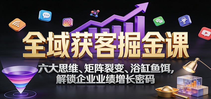 全域获客掘金课：六大思维、矩阵裂变、浴缸鱼饵，解锁企业业绩增长密码-皮皮网创