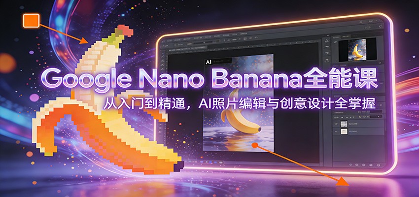 Google Nano Banana全能课：从入门到精通，AI照片编辑与创意设计全掌握-皮皮网创