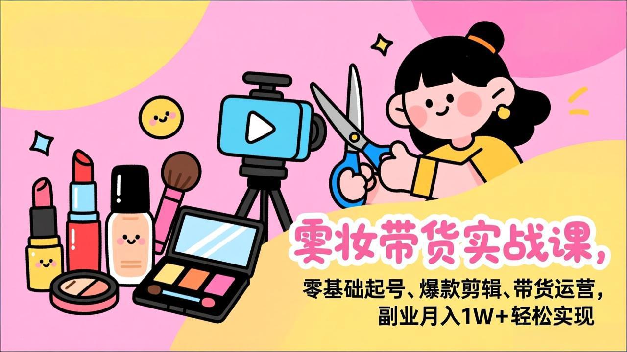 美妆带货实战课,零基础起号、爆款剪辑、带货运营,副业月入1W+轻松实现-皮皮网创