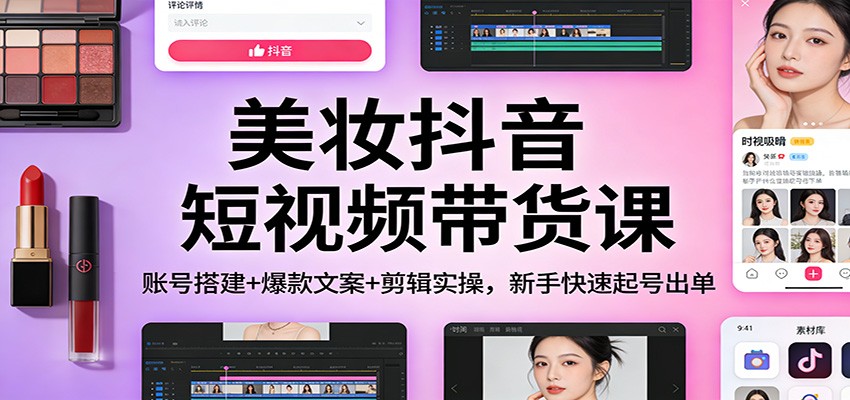 美妆抖音短视频带货课:账号搭建+爆款文案+剪辑实操,新手快速起号出单-皮皮网创