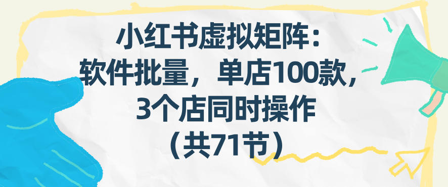 小红书虚拟矩阵:软件批量发笔记,单店100款,3个店同时操作(共71节)-皮皮网创