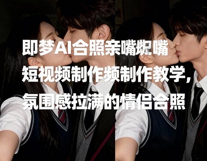 即梦AI合照亲嘴短视频制作教学，氛围感拉满的情侣合照-皮皮网创