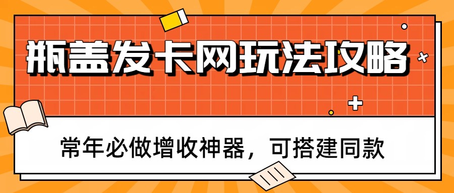 瓶盖发卡网玩法攻略，常年必做增收神器，可搭建同款-皮皮网创