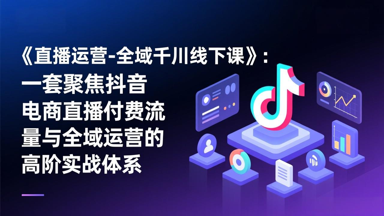 《直播运营-全域千川线下课》：一套聚焦抖音电商直播付费流量与全域运营的高阶实战体系-皮皮网创