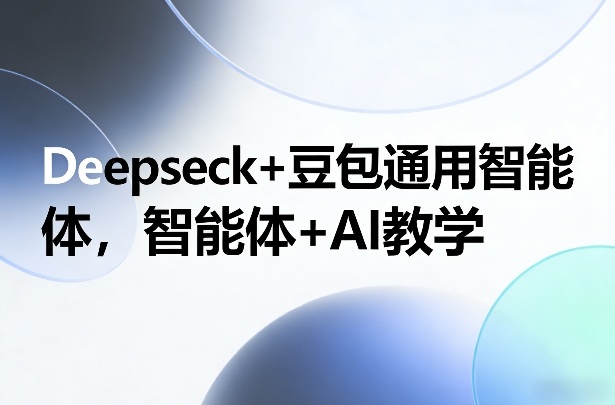 Deepseck+豆包通用智能体，智能体+AI教学-皮皮网创