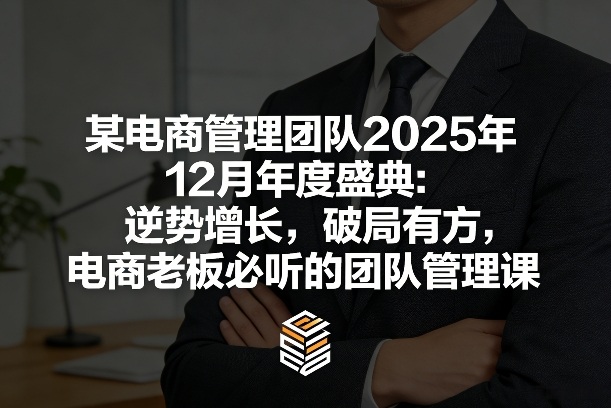 某电商管理团队2025年12月年度盛典：逆势增长，破局有方，电商老板必听的团队管理课-皮皮网创