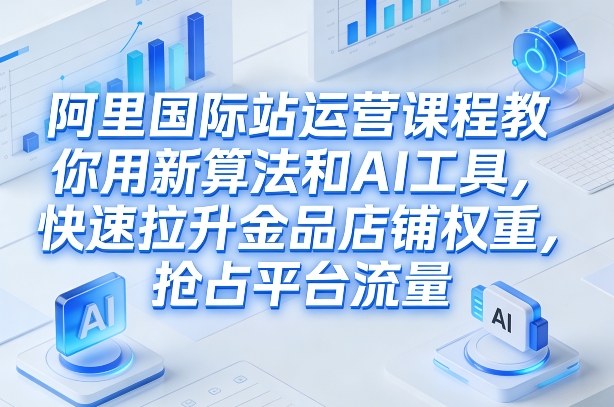 阿里国际站运营课程，教你用新算法和AI工具，快速拉升金品店铺权重，抢占平台流量(更新2026)-皮皮网创