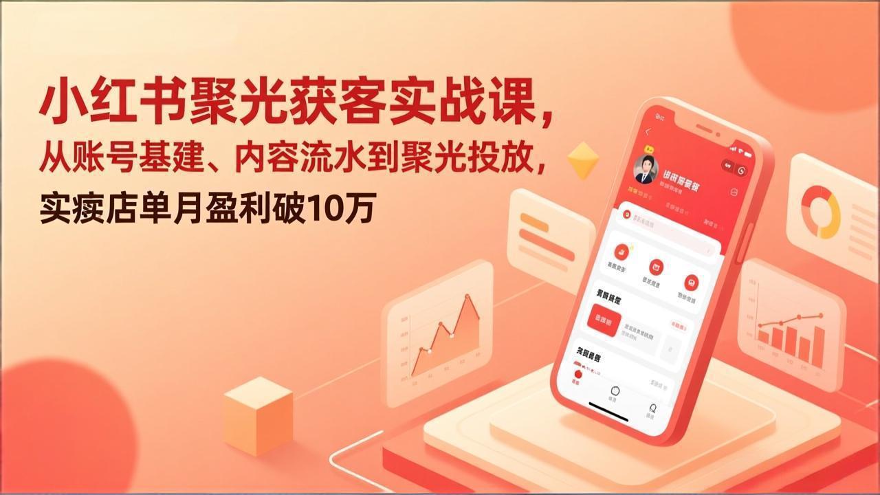 小红书聚光获客实战课，从账号基建、内容流水到聚光投放，实体店单月盈利破10万-皮皮网创